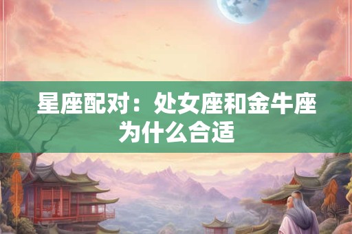 星座配对：处女座和金牛座为什么合适