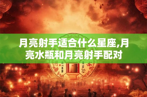 详细阅读:月亮射手适合什么星座,月亮水瓶和月亮射手配对 月亮射手适合什么星座,月亮水瓶和月亮射手配对