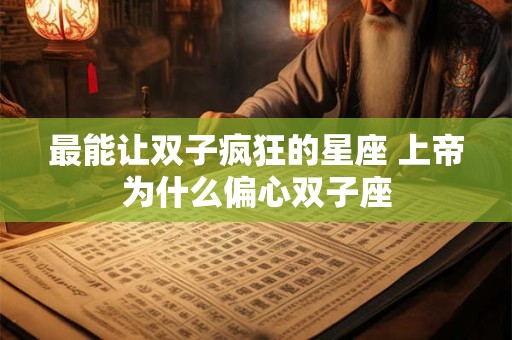 最能让双子疯狂的星座 上帝为什么偏心双子座