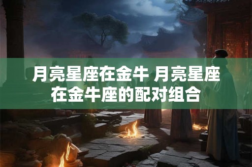 月亮星座在金牛 月亮星座在金牛座的配对组合