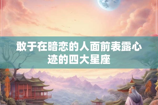 敢于在暗恋的人面前表露心迹的四大星座