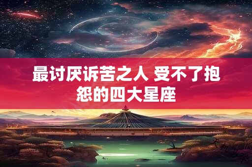 最讨厌诉苦之人 受不了抱怨的四大星座