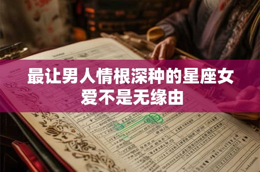 最让男人情根深种的星座女 爱不是无缘由