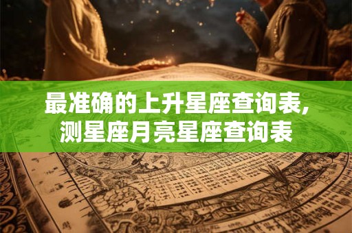 最准确的上升星座查询表,测星座月亮星座查询表