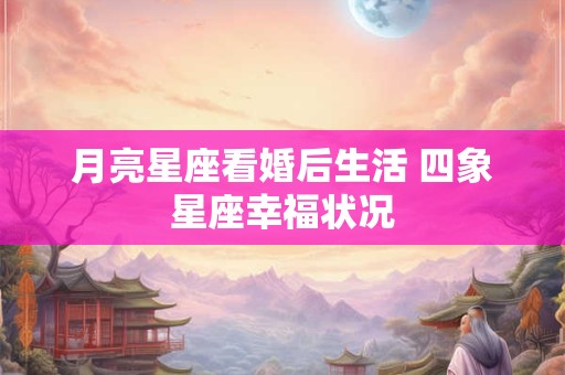 月亮星座看婚后生活 四象星座幸福状况