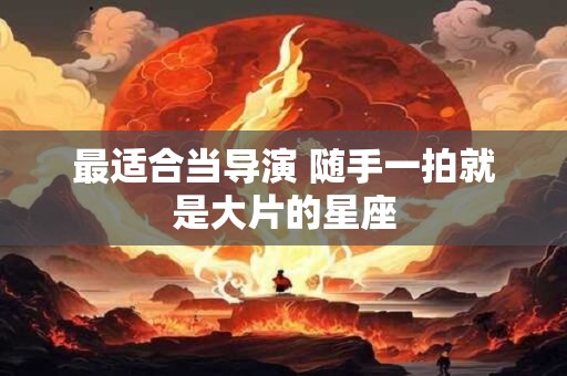 最适合当导演 随手一拍就是大片的星座