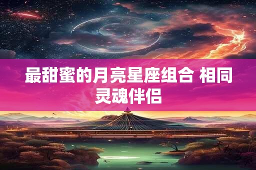 最甜蜜的月亮星座组合 相同灵魂伴侣