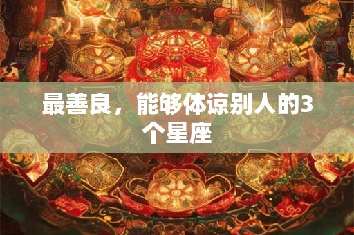 最善良，能够体谅别人的3个星座