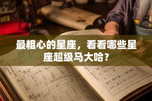 最粗心的星座，看看哪些星座超级马大哈？
