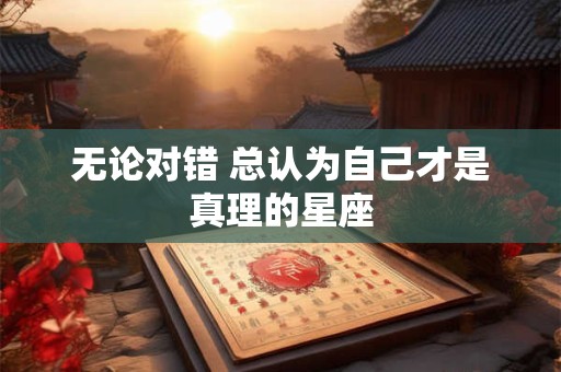 无论对错 总认为自己才是真理的星座
