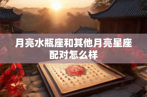 月亮水瓶座和其他月亮星座配对怎么样