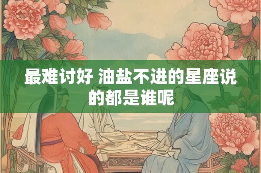 最难讨好 油盐不进的星座说的都是谁呢
