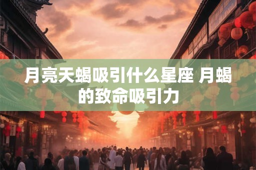 月亮天蝎吸引什么星座 月蝎的致命吸引力
