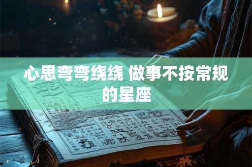 心思弯弯绕绕 做事不按常规的星座