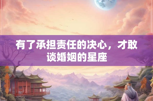 有了承担责任的决心，才敢谈婚姻的星座