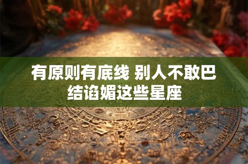 有原则有底线 别人不敢巴结谄媚这些星座