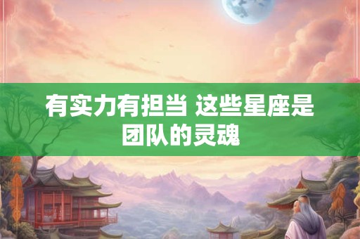 有实力有担当 这些星座是团队的灵魂