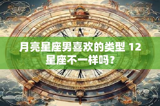 月亮星座男喜欢的类型 12星座不一样吗？