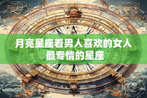 月亮星座看男人喜欢的女人 最专情的星座
