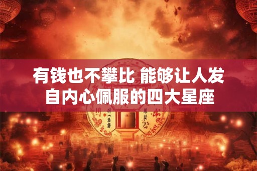 有钱也不攀比 能够让人发自内心佩服的四大星座