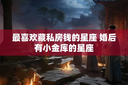 最喜欢藏私房钱的星座 婚后有小金库的星座