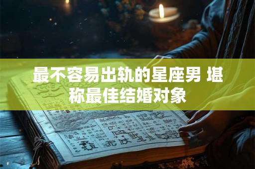 最不容易出轨的星座男 堪称最佳结婚对象