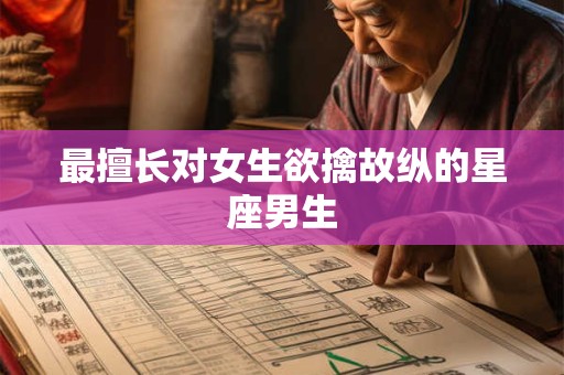 最擅长对女生欲擒故纵的星座男生