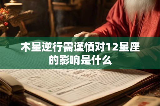 木星逆行需谨慎对12星座的影响是什么