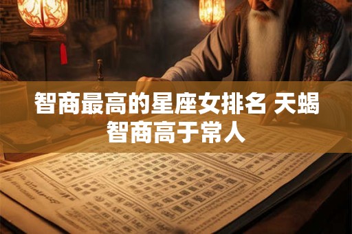 智商最高的星座女排名 天蝎智商高于常人