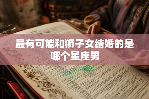 最有可能和狮子女结婚的是哪个星座男
