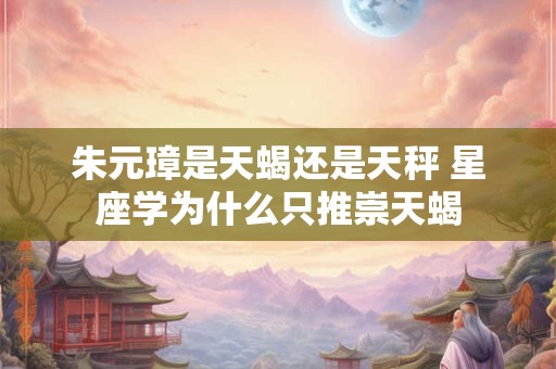 朱元璋是天蝎还是天秤 星座学为什么只推崇天蝎