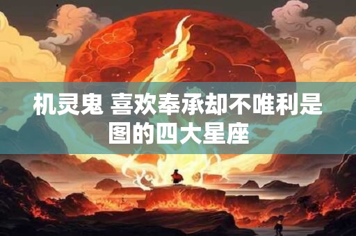 机灵鬼 喜欢奉承却不唯利是图的四大星座