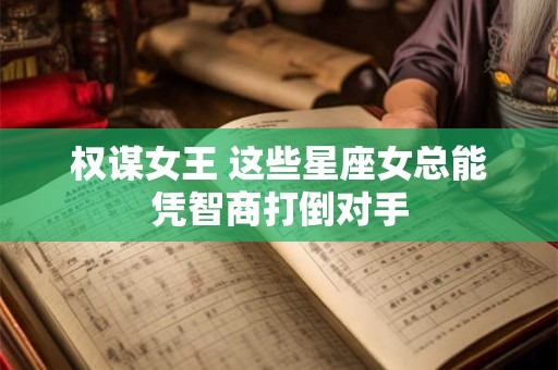 权谋女王 这些星座女总能凭智商打倒对手