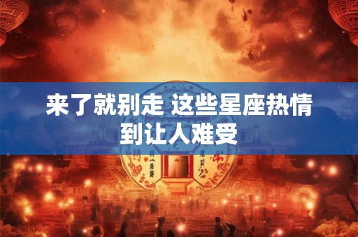 详细阅读:来了就别走 这些星座热情到让人难受 来了就别走 这些星座热情到让人难受