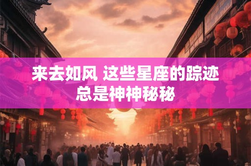 来去如风 这些星座的踪迹总是神神秘秘