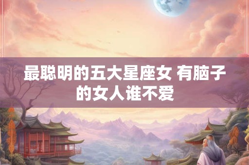 最聪明的五大星座女 有脑子的女人谁不爱