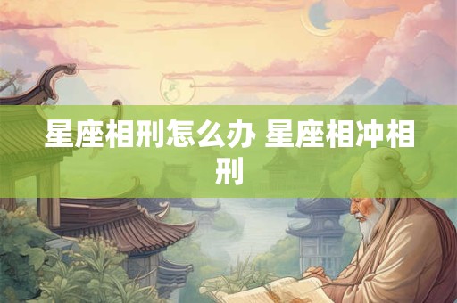 星座相刑怎么办 星座相冲相刑