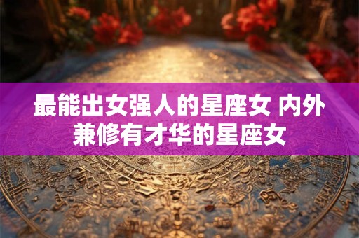 最能出女强人的星座女 内外兼修有才华的星座女