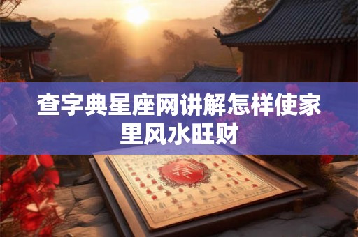 查字典星座网讲解怎样使家里风水旺财