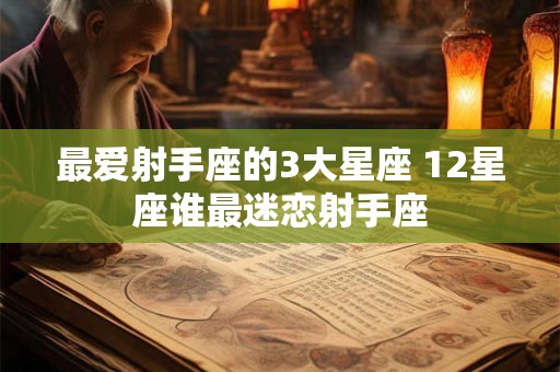 详细阅读:最爱射手座的3大星座 12星座谁最迷恋射手座 最爱射手座的3大星座 12星座谁最迷恋射手座