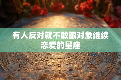 有人反对就不敢跟对象继续恋爱的星座