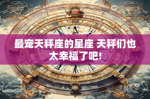 最宠天秤座的星座 天秤们也太幸福了吧!