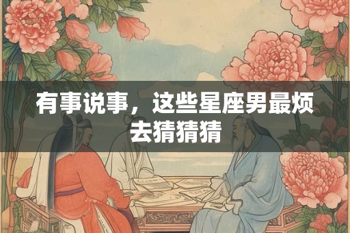 有事说事，这些星座男最烦去猜猜猜