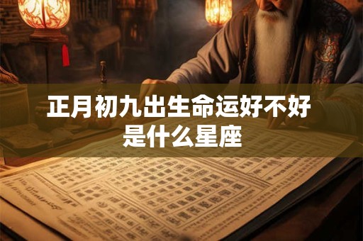 正月初九出生命运好不好 是什么星座