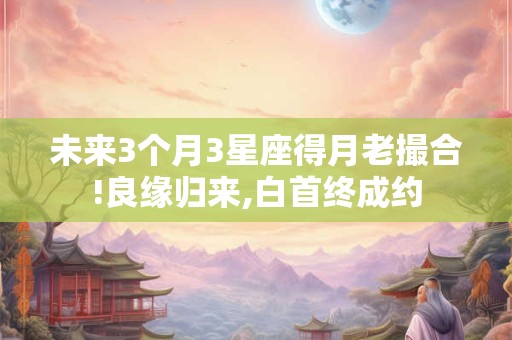 详细阅读:未来3个月3星座得月老撮合!良缘归来,白首终成约 未来3个月3星座得月老撮合!良缘归来,白首终成约