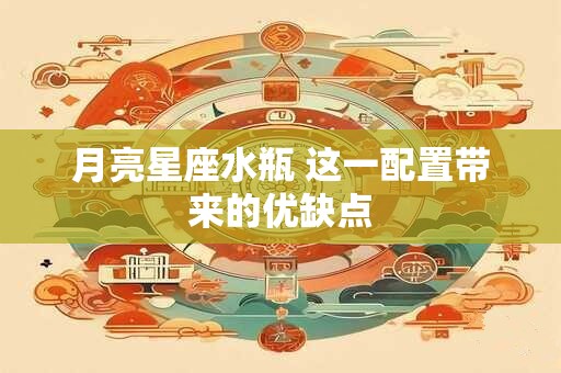 月亮星座水瓶 这一配置带来的优缺点