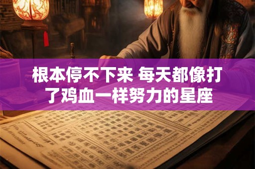 根本停不下来 每天都像打了鸡血一样努力的星座