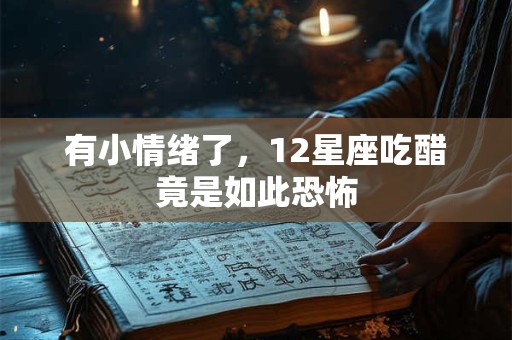 有小情绪了，12星座吃醋竟是如此恐怖