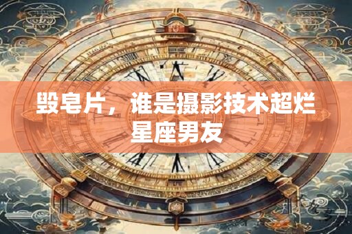 毁皂片，谁是摄影技术超烂星座男友