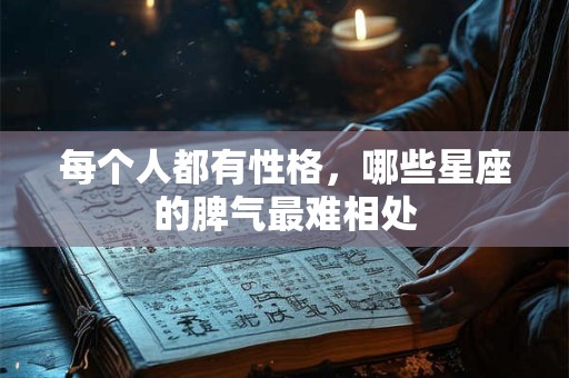每个人都有性格，哪些星座的脾气最难相处